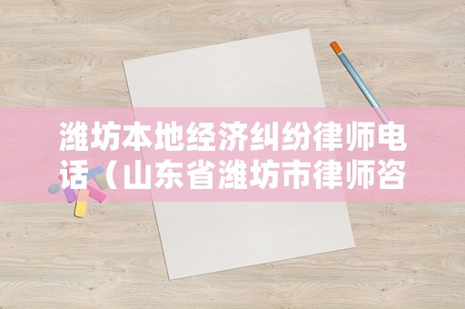 濰坊本地經濟糾紛律師電話（山東省濰坊市律師咨詢熱線）