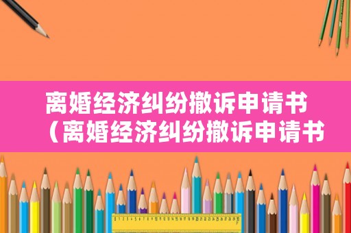 離婚經(jīng)濟糾紛撤訴申請書（離婚經(jīng)濟糾紛撤訴申請書怎么寫）
