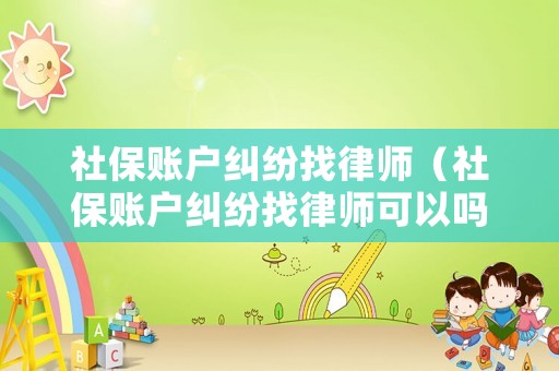 社保賬戶糾紛找律師（社保賬戶糾紛找律師可以嗎）