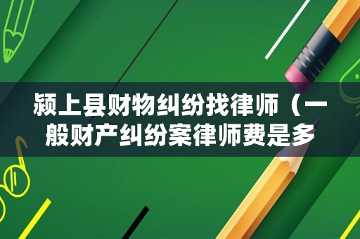 潁上縣財物糾紛找律師（一般財產糾紛案律師費是多少）
