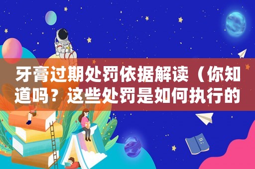 牙膏過期處罰依據解讀（你知道嗎？這些處罰是如何執行的）
