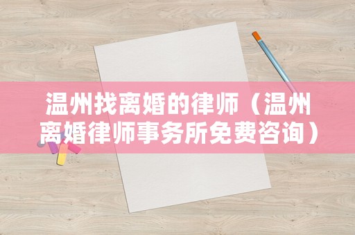 溫州找離婚的律師（溫州離婚律師事務所免費咨詢）