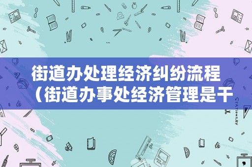 街道辦處理經濟糾紛流程（街道辦事處經濟管理是干什么的?）
