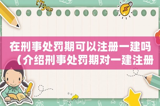 在刑事處罰期可以注冊(cè)一建嗎（介紹刑事處罰期對(duì)一建注冊(cè)的影響）