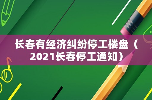 長春有經濟糾紛停工樓盤（2021長春停工通知）
