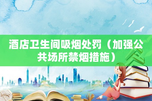 酒店衛生間吸煙處罰（加強公共場所禁煙措施）