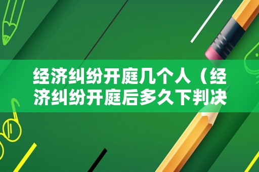 經濟糾紛開庭幾個人（經濟糾紛開庭后多久下判決書）