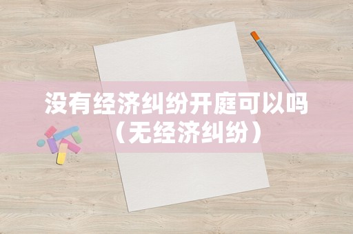 沒有經濟糾紛開庭可以嗎（無經濟糾紛）