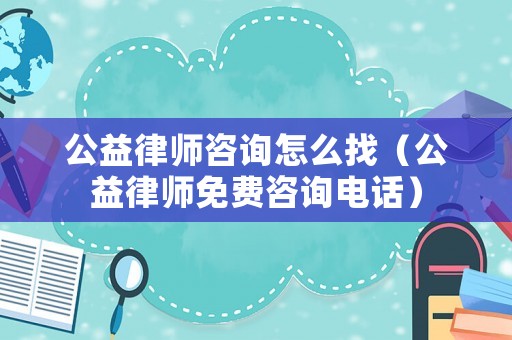 公益律師咨詢怎么找（公益律師免費咨詢電話）