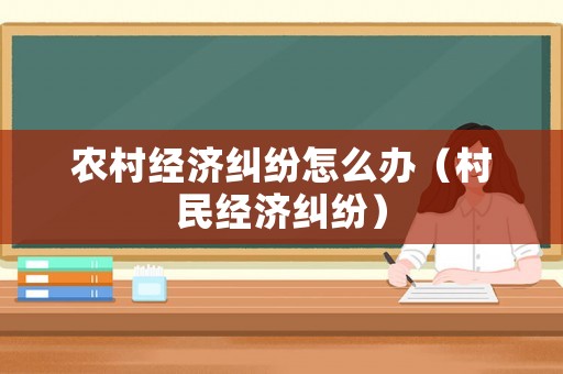 農村經濟糾紛怎么辦（村民經濟糾紛）