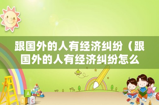 跟國外的人有經濟糾紛（跟國外的人有經濟糾紛怎么處理）