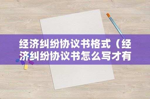 經濟糾紛協議書格式（經濟糾紛協議書怎么寫才有效）