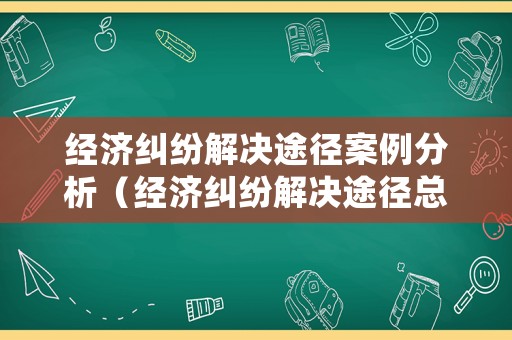 經濟糾紛解決途徑案例分析（經濟糾紛解決途徑總結思維導圖）