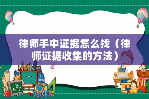 律師手中證據怎么找（律師證據收集的方法）