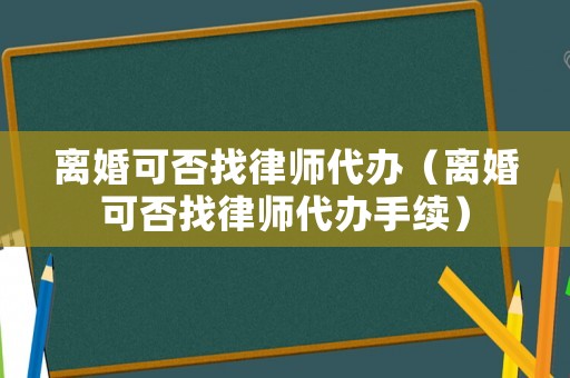 離婚可否找律師代辦（離婚可否找律師代辦手續）