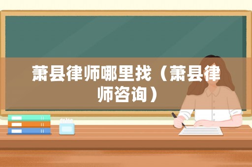 蕭縣律師哪里找（蕭縣律師咨詢）