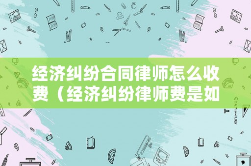 經(jīng)濟(jì)糾紛合同律師怎么收費(fèi)（經(jīng)濟(jì)糾紛律師費(fèi)是如何收取的）