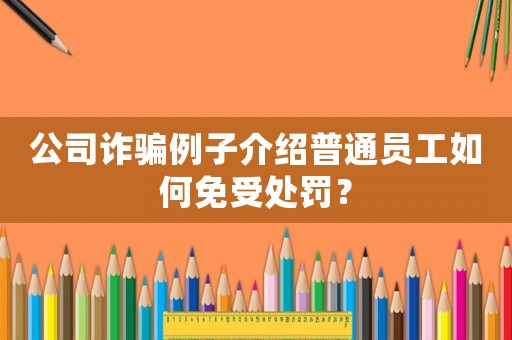 公司詐騙例子介紹普通員工如何免受處罰？