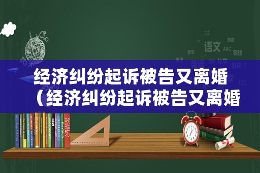 經濟糾紛起訴被告又離婚（經濟糾紛起訴被告又離婚怎么辦）