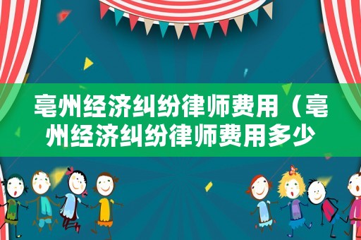 亳州經濟糾紛律師費用（亳州經濟糾紛律師費用多少）