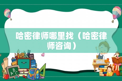 哈密律師哪里找（哈密律師咨詢）