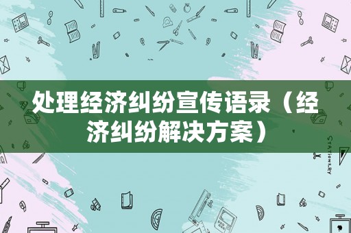 處理經濟糾紛宣傳語錄（經濟糾紛解決方案）