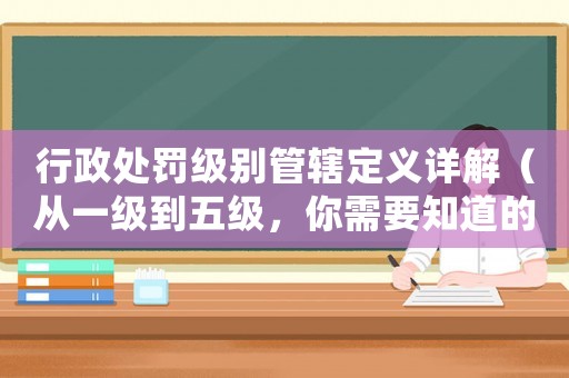行政處罰級別管轄定義詳解（從一級到五級，你需要知道的一切）