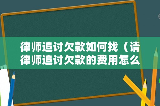 律師追討欠款如何找（請律師追討欠款的費用怎么收取?）