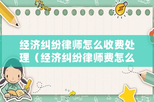經濟糾紛律師怎么收費處理（經濟糾紛律師費怎么收取）