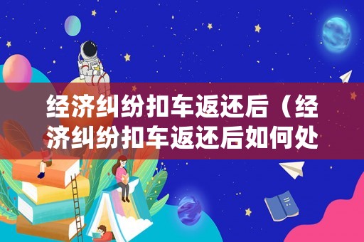 經濟糾紛扣車返還后（經濟糾紛扣車返還后如何處理）