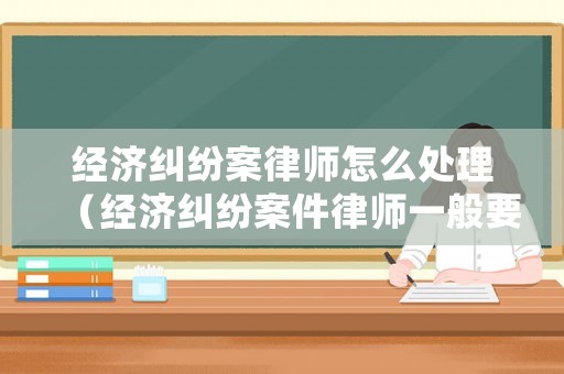 經(jīng)濟(jì)糾紛案律師怎么處理（經(jīng)濟(jì)糾紛案件律師一般要多長時(shí)間）