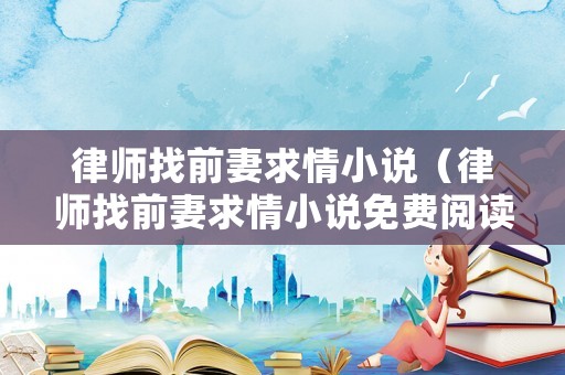 律師找前妻求情小說（律師找前妻求情小說免費閱讀）