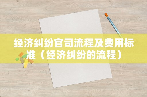 經濟糾紛官司流程及費用標準（經濟糾紛的流程）