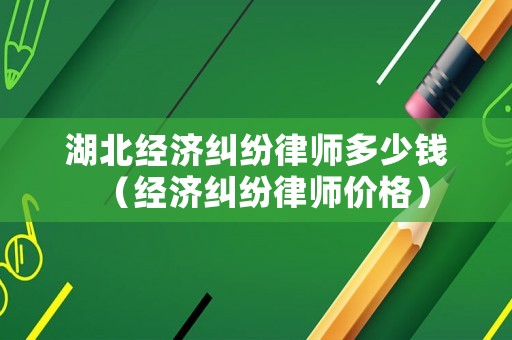 湖北經濟糾紛律師多少錢（經濟糾紛律師價格）