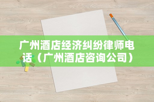 廣州酒店經濟糾紛律師電話（廣州酒店咨詢公司）