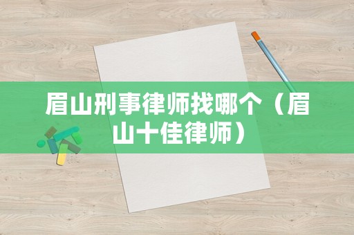 眉山刑事律師找哪個（眉山十佳律師）