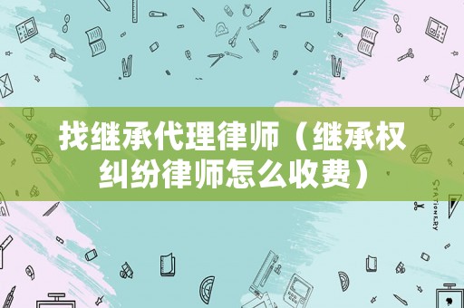找繼承代理律師（繼承權糾紛律師怎么收費）