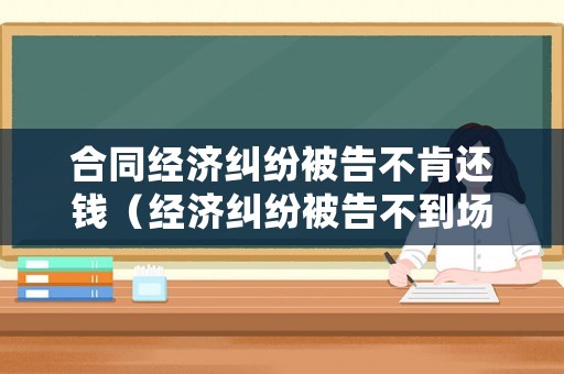 合同經(jīng)濟(jì)糾紛被告不肯還錢(qián)（經(jīng)濟(jì)糾紛被告不到場(chǎng)怎么辦）