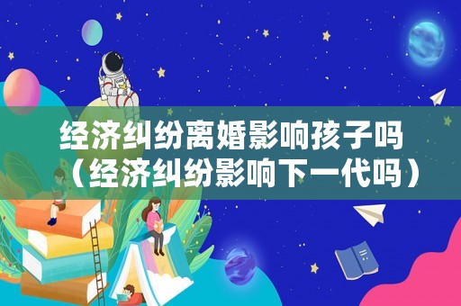 經濟糾紛離婚影響孩子嗎（經濟糾紛影響下一代嗎）