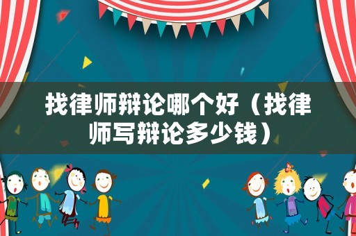 找律師辯論哪個好（找律師寫辯論多少錢）