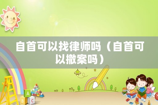 自首可以找律師嗎（自首可以撤案嗎）