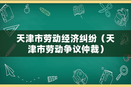 天津市勞動經(jīng)濟糾紛（天津市勞動爭議仲裁）