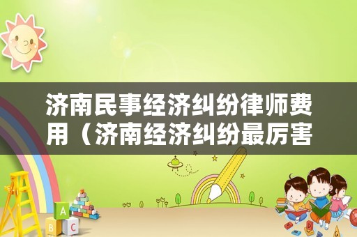 濟(jì)南民事經(jīng)濟(jì)糾紛律師費(fèi)用（濟(jì)南經(jīng)濟(jì)糾紛最厲害的律師）