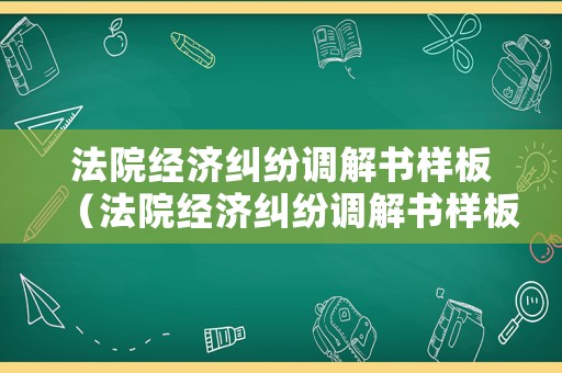 法院經濟糾紛調解書樣板（法院經濟糾紛調解書樣板下載）