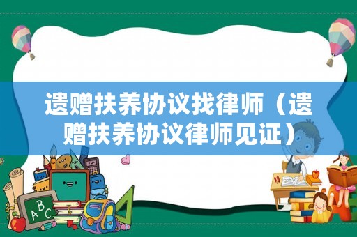 遺贈扶養(yǎng)協(xié)議找律師（遺贈扶養(yǎng)協(xié)議律師見證）