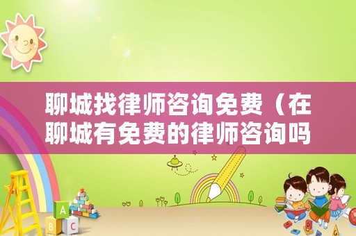 聊城找律師咨詢免費（在聊城有免費的律師咨詢嗎）