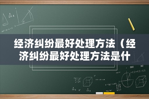經(jīng)濟(jì)糾紛最好處理方法（經(jīng)濟(jì)糾紛最好處理方法是什么）