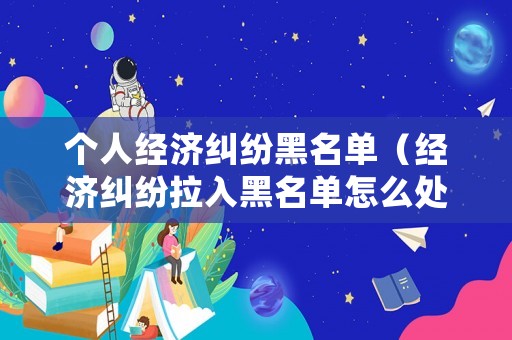 個(gè)人經(jīng)濟(jì)糾紛黑名單（經(jīng)濟(jì)糾紛拉入黑名單怎么處理）