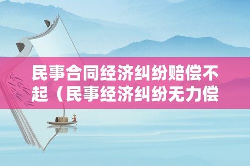 民事合同經(jīng)濟(jì)糾紛賠償不起（民事經(jīng)濟(jì)糾紛無(wú)力償還怎么辦）