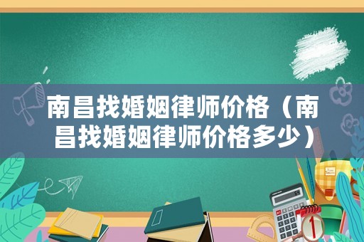 南昌找婚姻律師價格（南昌找婚姻律師價格多少）